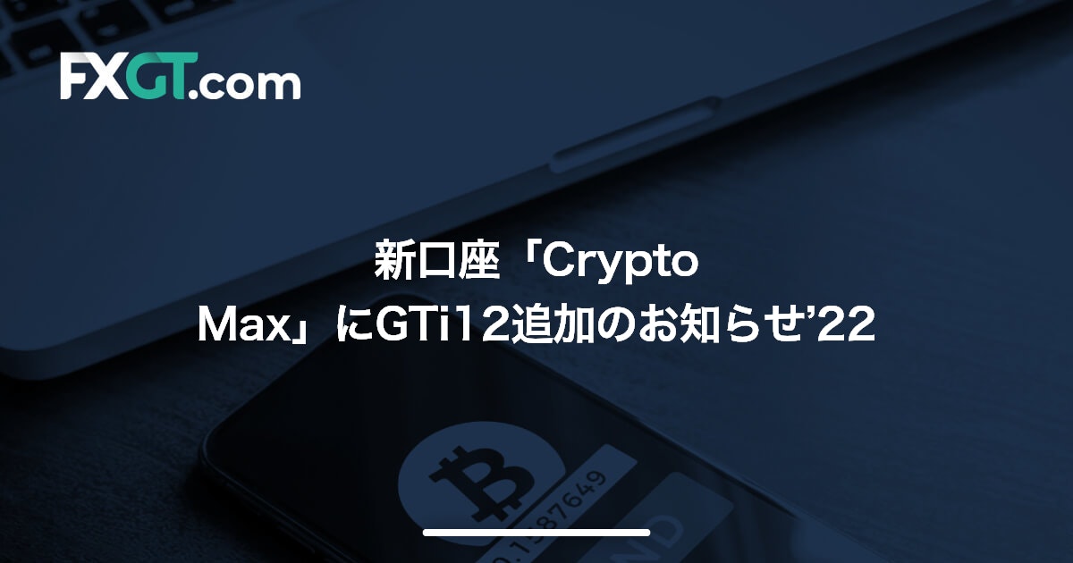 新口座「Crypto Max」にGTi12追加のお知らせ’22